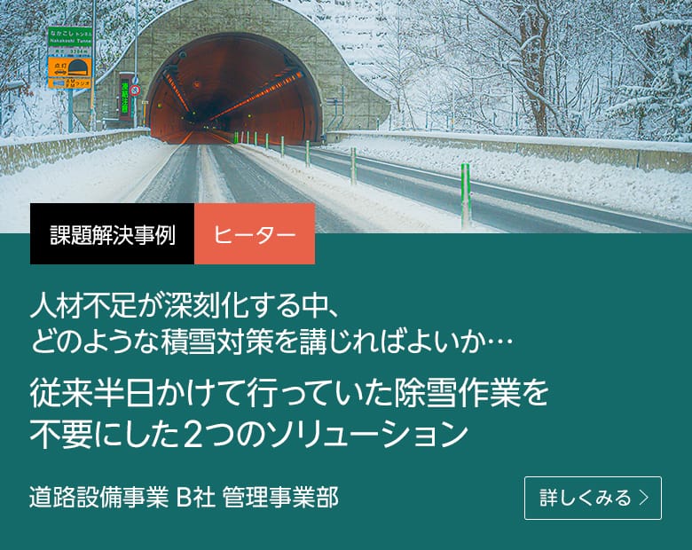 課題解決事例 ヒーター 人材不足が深刻化する中、どのような積雪対策を講じればよいか…従来半日かけて行っていた除雪作業を不要にした2つのソリューション 道路設備事業 B社 管理事業部