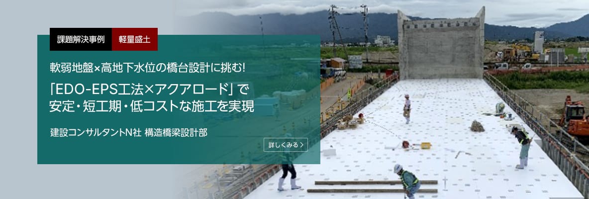 課題解決事例 軽量盛土 軟弱地盤×高地下水位の橋台設計に挑む！「EDO-EPS工法×アクアロード」で安定・短工期・低コストな施工を実現 建設コンサルタント N社 構造橋梁設計部