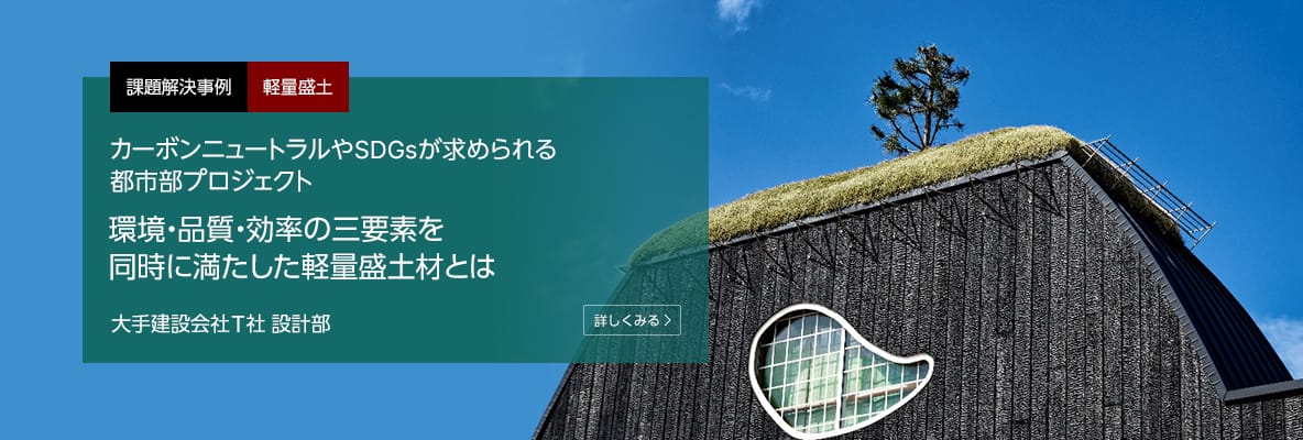 課題解決事例 軽量盛土 カーボンニュートラルやSDGsが求められる都市部プロジェクト 環境・品質・効率の三要素を同時に満たした軽量盛土材とは 大手建設会社 T社 設計部