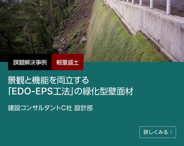 課題解決事例 軽量盛土 景観と機能を両立する「EDO-EPS工法」の緑化型壁面材 建設コンサルタント C社 設計部